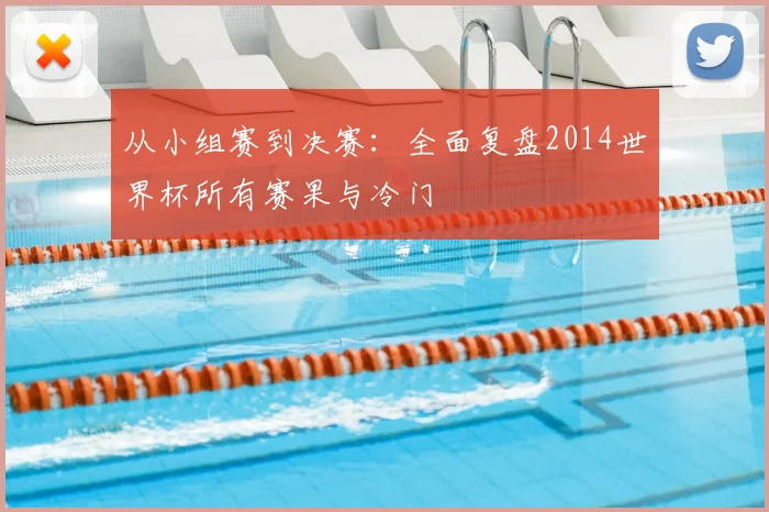 从小组赛到决赛：全面复盘2014世界杯所有赛果与冷门