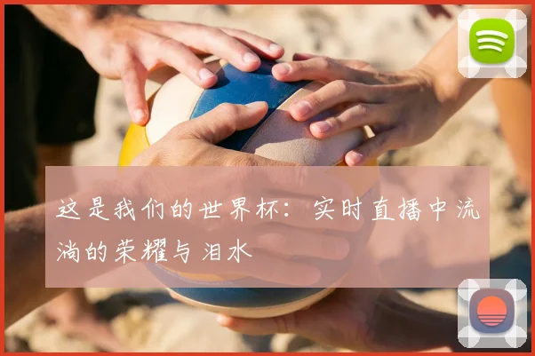 这是我们的世界杯:实时直播中流淌的荣耀与泪水