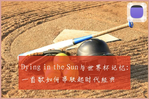Dying in the Sun与世界杯记忆：一首歌如何串联起时代经典