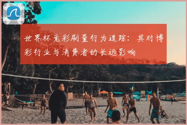世界杯竞彩刷量行为追踪:其对博彩行业与消费者的长远影响