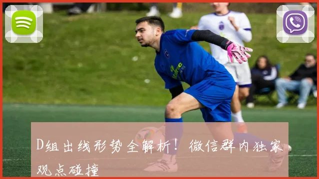 D组出线形势全解析!微信群内独家观点碰撞