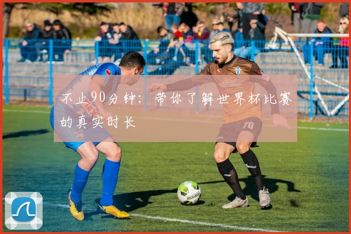 不止90分钟：带你了解世界杯比赛的真实时长