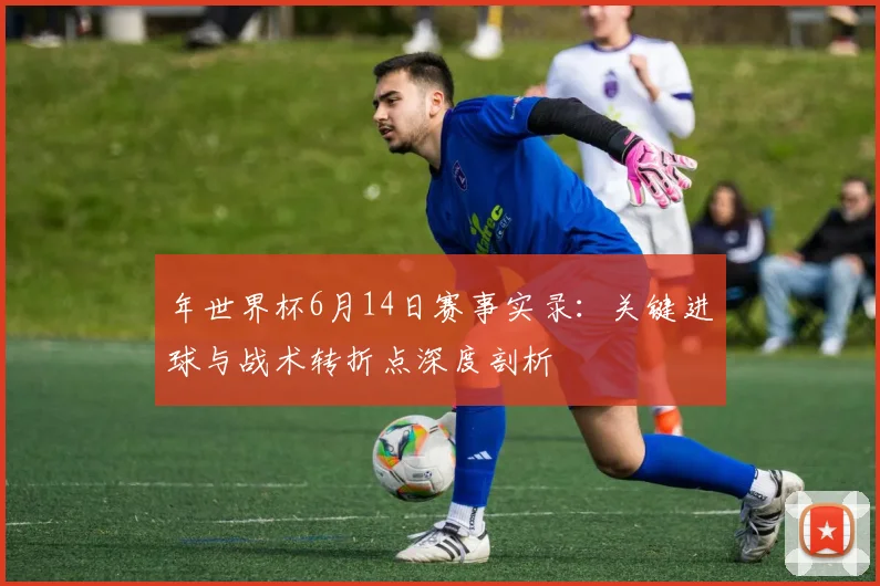 年世界杯6月14日赛事实录:关键进球与战术转折点深度剖析