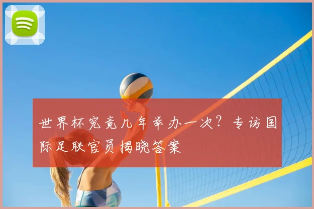 世界杯究竟几年举办一次?专访国际足联官员揭晓答案