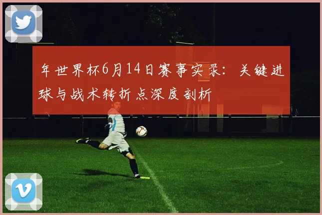 年世界杯6月14日赛事实录:关键进球与战术转折点深度剖析