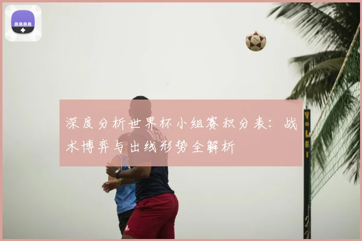 深度分析世界杯小组赛积分表：战术博弈与出线形势全解析