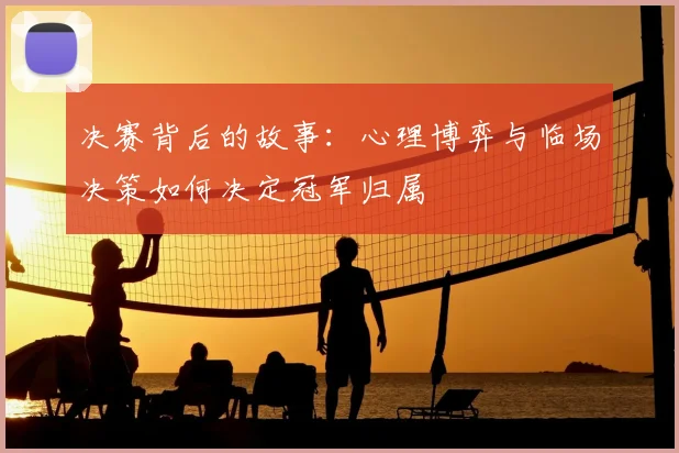 决赛背后的故事:心理博弈与临场决策如何决定冠军归属