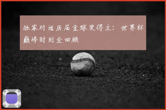 独家对话历届金球奖得主:世界杯巅峰时刻全回顾