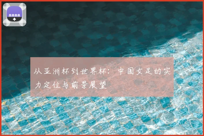 从亚洲杯到世界杯:中国女足的实力定位与前景展望