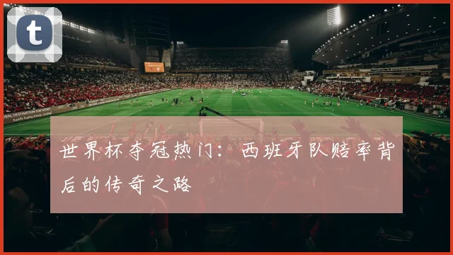 世界杯夺冠热门：西班牙队赔率背后的传奇之路