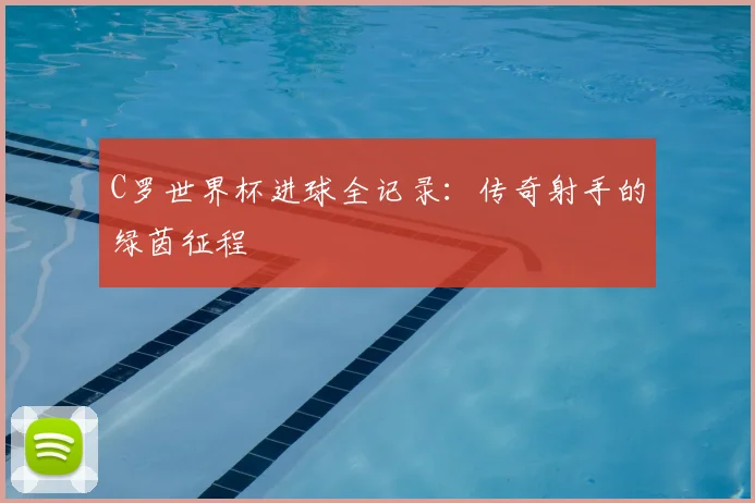 C罗世界杯进球全记录:传奇射手的绿茵征程