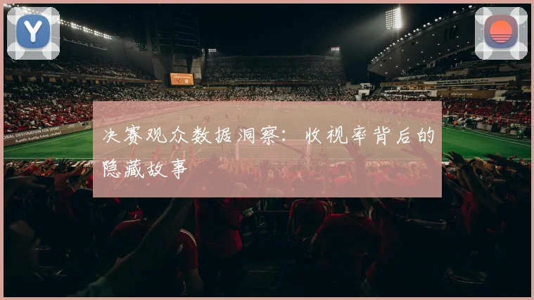 决赛观众数据洞察:收视率背后的隐藏故事