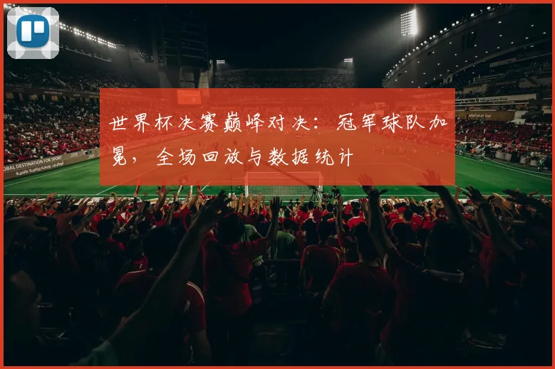 世界杯决赛巅峰对决:冠军球队加冕,全场回放与数据统计
