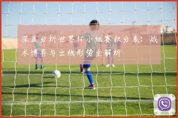 深度分析世界杯小组赛积分表：战术博弈与出线形势全解析
