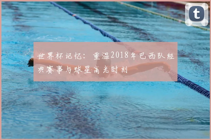 世界杯记忆：重温2018年巴西队经典赛事与球星高光时刻