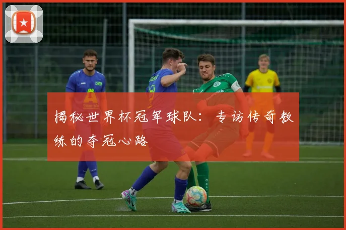 揭秘世界杯冠军球队:专访传奇教练的夺冠心路