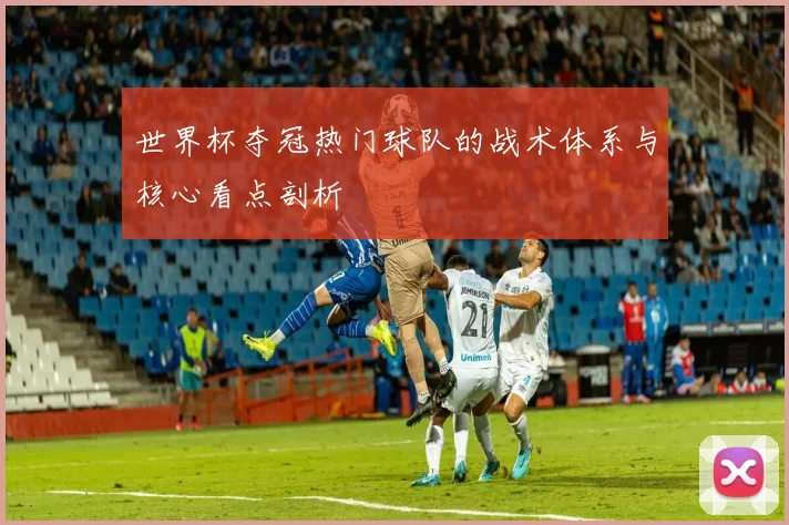 世界杯夺冠热门球队的战术体系与核心看点剖析