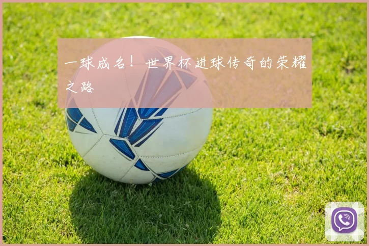 一球成名!世界杯进球传奇的荣耀之路