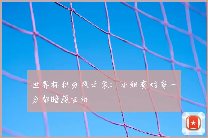 世界杯积分风云录:小组赛的每一分都暗藏玄机