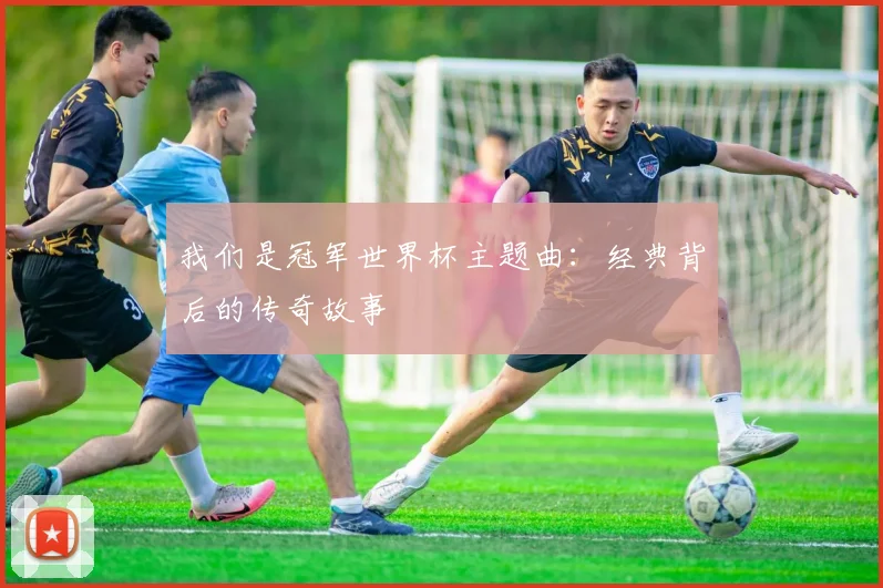 我们是冠军世界杯主题曲:经典背后的传奇故事