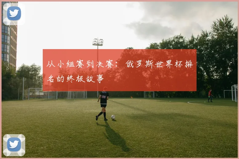 从小组赛到决赛：俄罗斯世界杯排名的终极故事