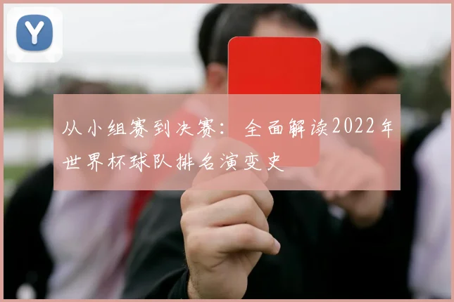 从小组赛到决赛：全面解读2022年世界杯球队排名演变史