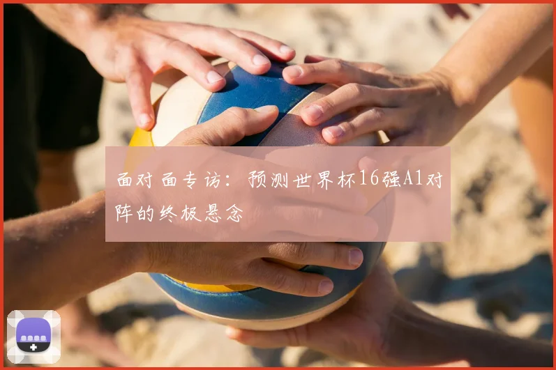 面对面专访:预测世界杯16强A1对阵的终极悬念