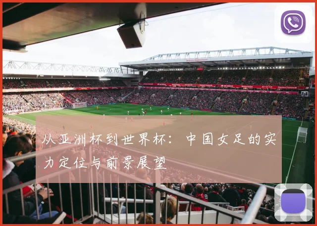 从亚洲杯到世界杯:中国女足的实力定位与前景展望