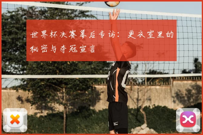 世界杯决赛幕后专访:更衣室里的秘密与夺冠宣言