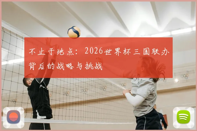 不止于地点：2026世界杯三国联办背后的战略与挑战
