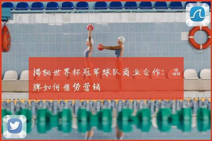 揭秘世界杯冠军球队商业合作:品牌如何借势营销