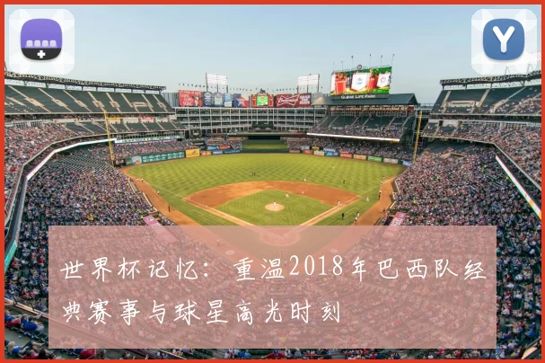世界杯记忆：重温2018年巴西队经典赛事与球星高光时刻