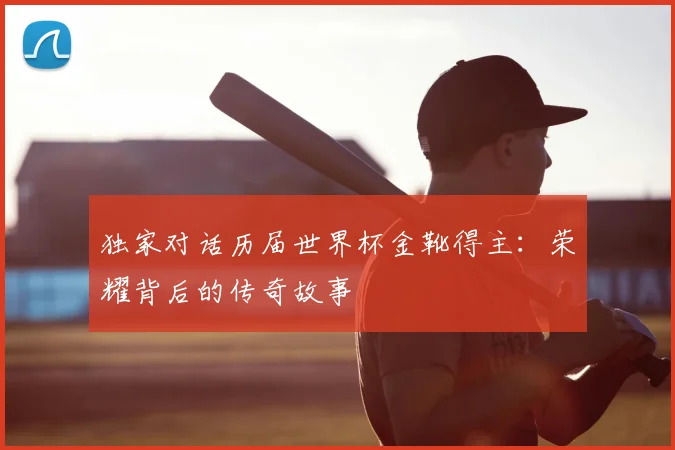 独家对话历届世界杯金靴得主:荣耀背后的传奇故事