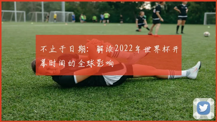 不止于日期：解读2022年世界杯开幕时间的全球影响