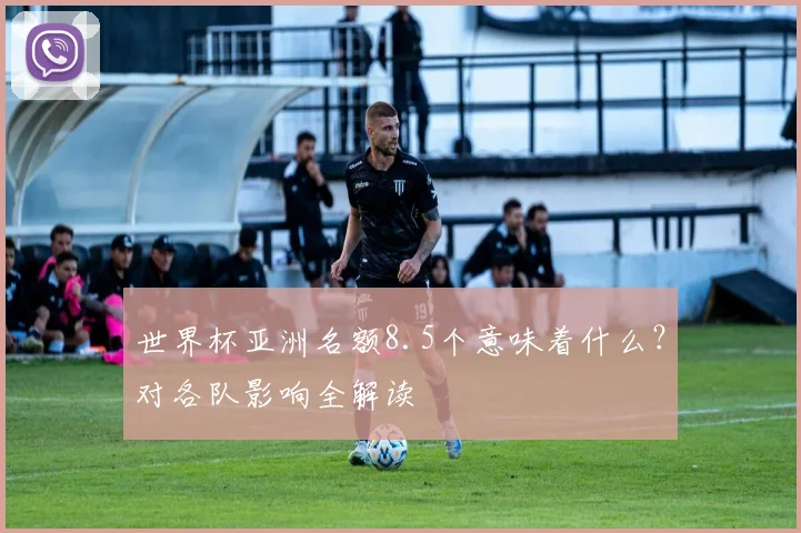 世界杯亚洲名额8.5个意味着什么？对各队影响全解读