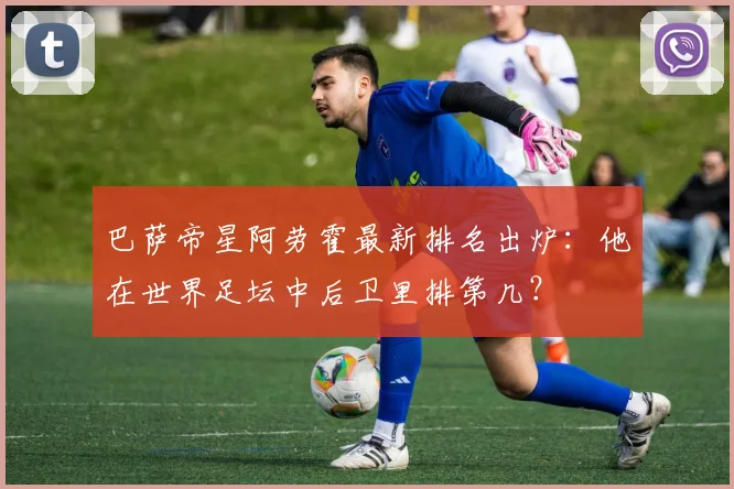 巴萨帝星阿劳霍最新排名出炉：他在世界足坛中后卫里排第几？