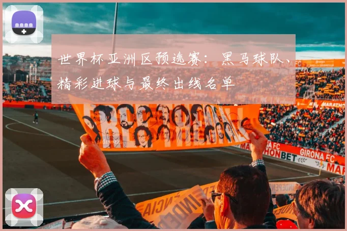 世界杯亚洲区预选赛：黑马球队、精彩进球与最终出线名单
