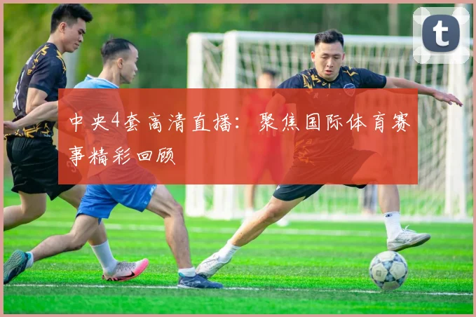 中央4套高清直播:聚焦国际体育赛事精彩回顾