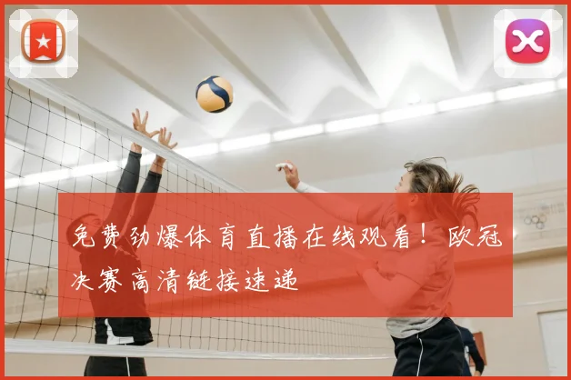 免费劲爆体育直播在线观看!欧冠决赛高清链接速递