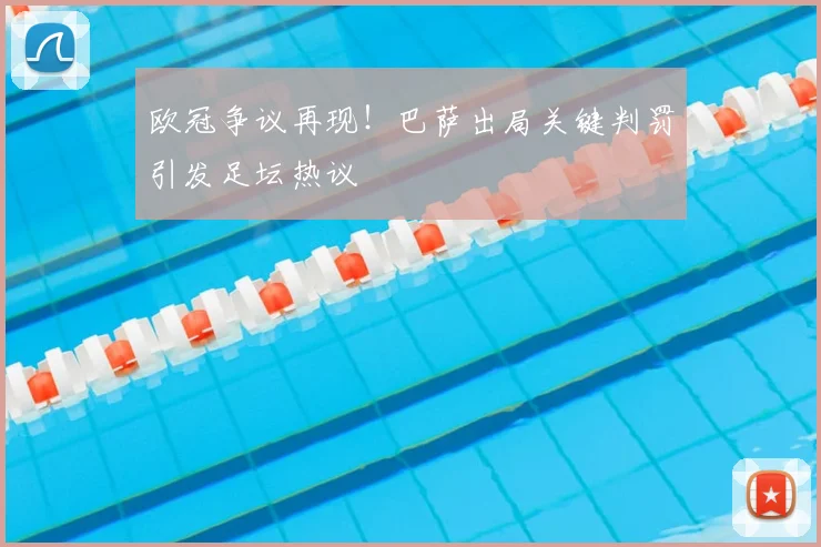 欧冠争议再现！巴萨出局关键判罚引发足坛热议