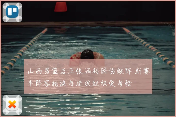 山西男篮后卫张涵钧因伤缺阵 新赛季阵容轮换与进攻组织受考验