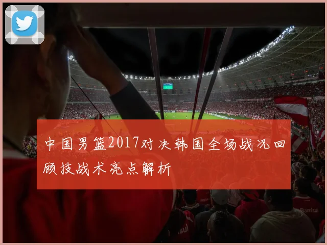 中国男篮2017对决韩国全场战况回顾技战术亮点解析