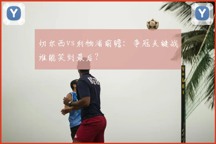 切尔西vs利物浦前瞻：争冠关键战谁能笑到最后？