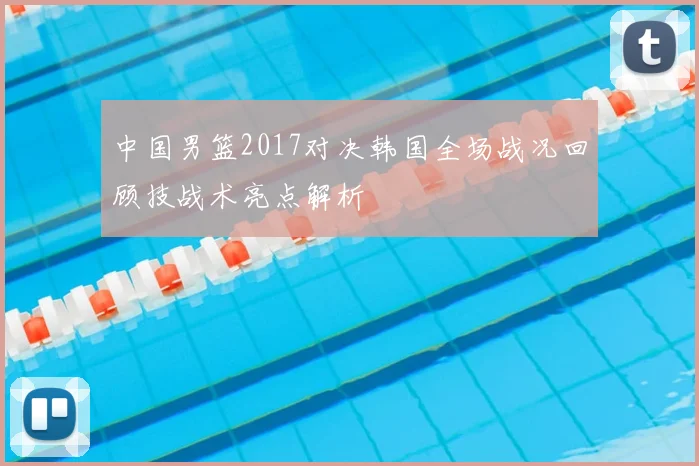 中国男篮2017对决韩国全场战况回顾技战术亮点解析