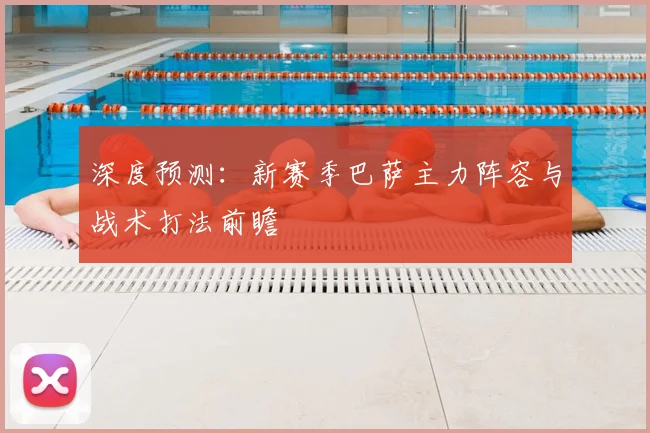 深度预测：新赛季巴萨主力阵容与战术打法前瞻