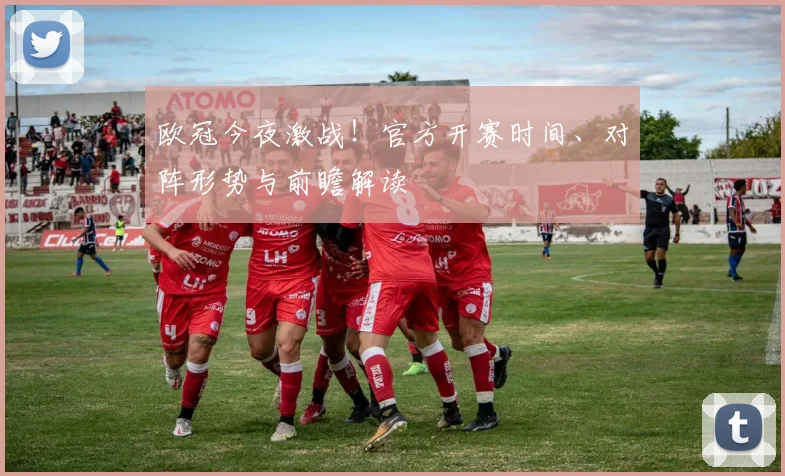 欧冠今夜激战!官方开赛时间、对阵形势与前瞻解读