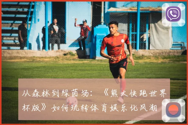 从森林到绿茵场：《熊大快跑世界杯版》如何玩转体育娱乐化风潮