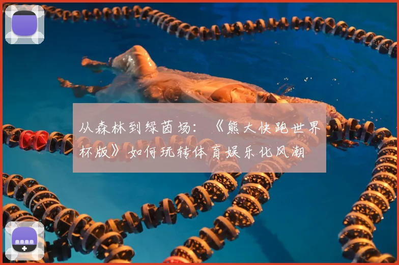 从森林到绿茵场：《熊大快跑世界杯版》如何玩转体育娱乐化风潮