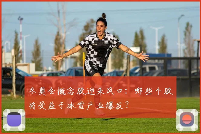冬奥会概念股迎来风口：哪些个股将受益于冰雪产业爆发？