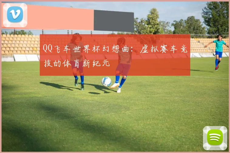 QQ飞车世界杯幻想曲：虚拟赛车竞技的体育新纪元